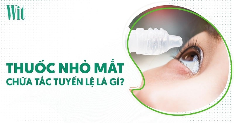 Thuốc nhỏ mắt chữa tắc tuyến lệ là gì? Có cần dùng không?