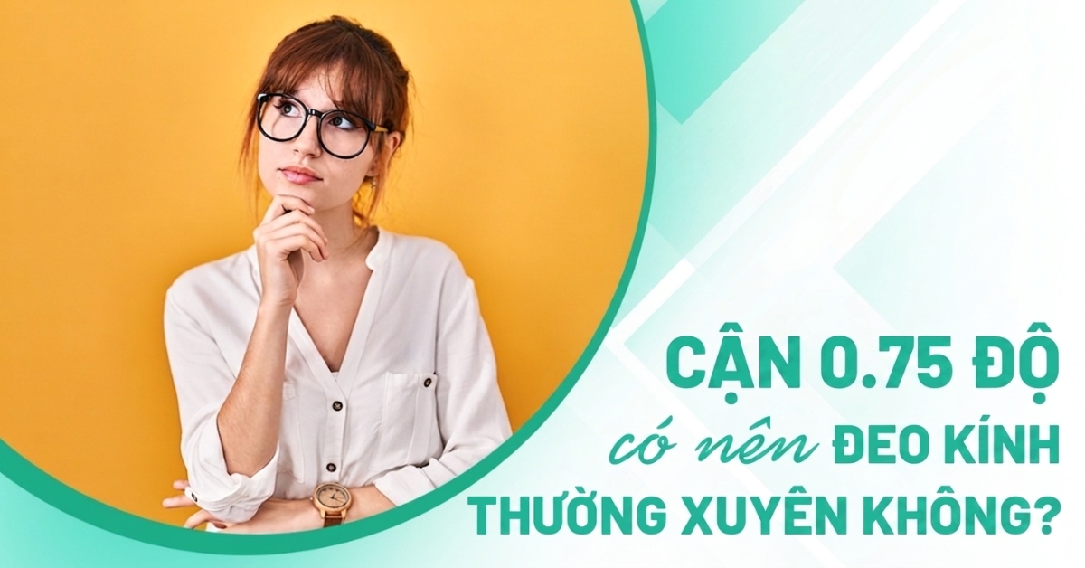 Cận 0.75 độ có nên đeo kính không và khi nào cần?