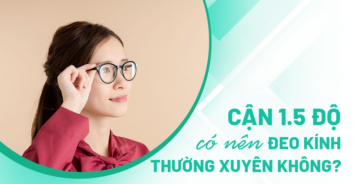 Bị cận 1.5 độ có nên đeo kính thường xuyên không?​